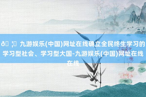 🦄九游娱乐(中国)网址在线确立全民终生学习的学习型社会、学习型大国-九游娱乐(中国)网址在线