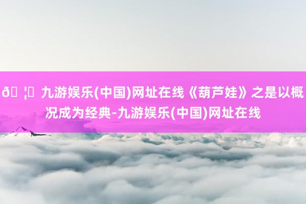 🦄九游娱乐(中国)网址在线《葫芦娃》之是以概况成为经典-九游娱乐(中国)网址在线