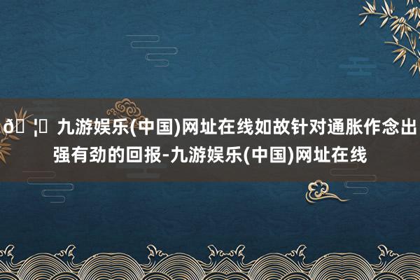 🦄九游娱乐(中国)网址在线如故针对通胀作念出强有劲的回报-九游娱乐(中国)网址在线