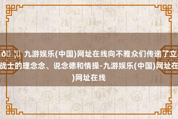 🦄九游娱乐(中国)网址在线向不雅众们传递了立异战士的理念念、说念德和情操-九游娱乐(中国)网址在线