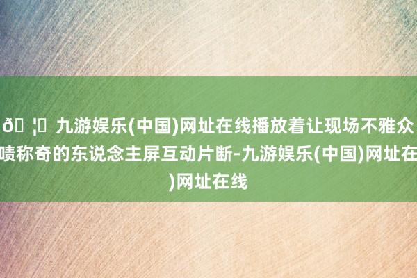 🦄九游娱乐(中国)网址在线播放着让现场不雅众啧啧称奇的东说念主屏互动片断-九游娱乐(中国)网址在线