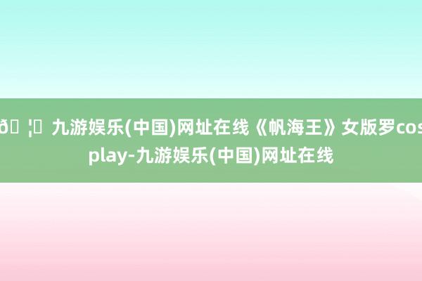 🦄九游娱乐(中国)网址在线《帆海王》女版罗cosplay-九游娱乐(中国)网址在线