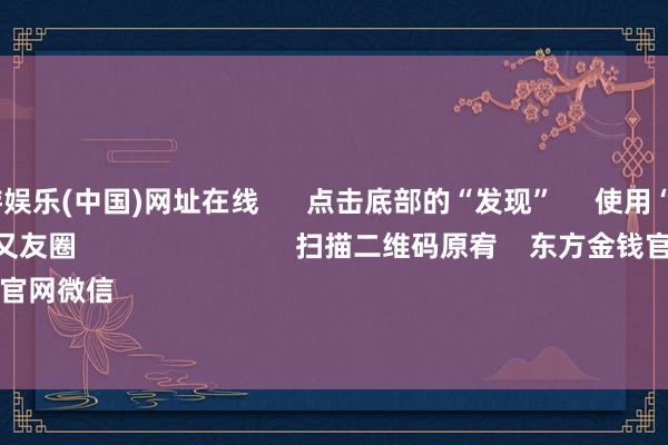 🦄九游娱乐(中国)网址在线 点击底部的“发现” 使用“扫一扫” 即可将网页共享至一又友圈 扫描二维码原宥 东方金钱官网微信 沪股通 深股通