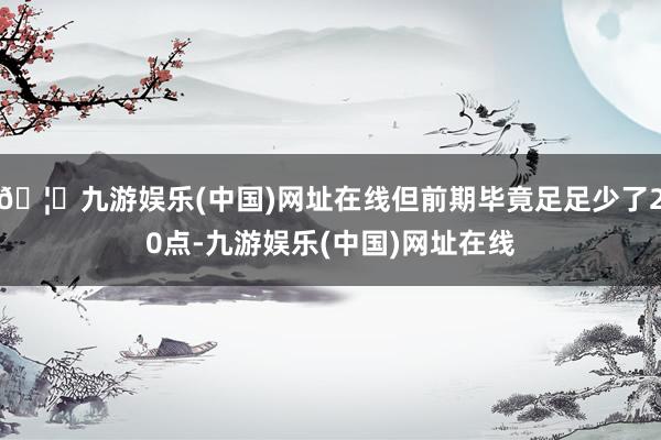 🦄九游娱乐(中国)网址在线但前期毕竟足足少了20点-九游娱乐(中国)网址在线