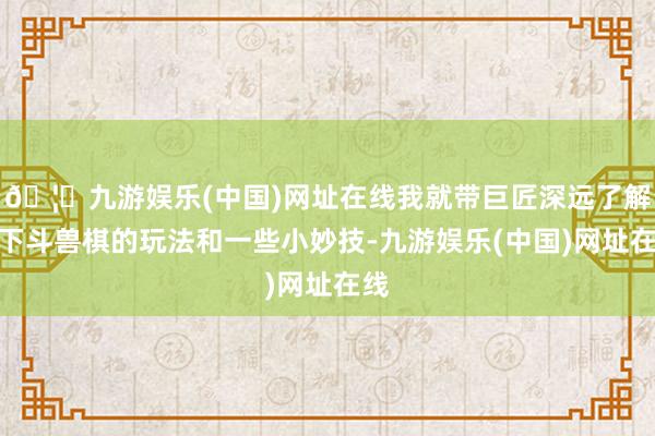 🦄九游娱乐(中国)网址在线我就带巨匠深远了解一下斗兽棋的玩法和一些小妙技-九游娱乐(中国)网址在线