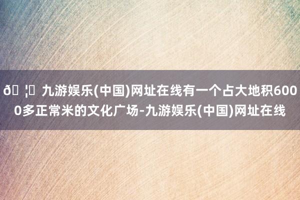 🦄九游娱乐(中国)网址在线有一个占大地积6000多正常米的文化广场-九游娱乐(中国)网址在线