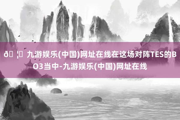 🦄九游娱乐(中国)网址在线在这场对阵TES的BO3当中-九游娱乐(中国)网址在线