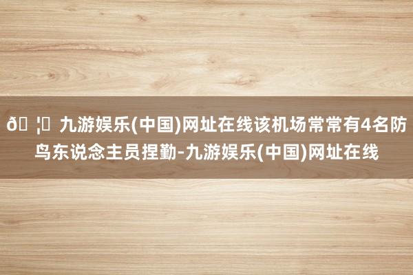 🦄九游娱乐(中国)网址在线该机场常常有4名防鸟东说念主员捏勤-九游娱乐(中国)网址在线