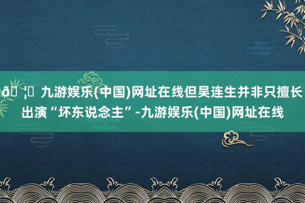 🦄九游娱乐(中国)网址在线但吴连生并非只擅长出演“坏东说念主”-九游娱乐(中国)网址在线