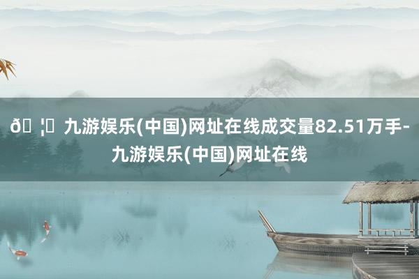 🦄九游娱乐(中国)网址在线成交量82.51万手-九游娱乐(中国)网址在线
