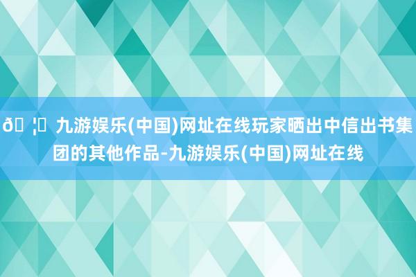 🦄九游娱乐(中国)网址在线玩家晒出中信出书集团的其他作品-九游娱乐(中国)网址在线