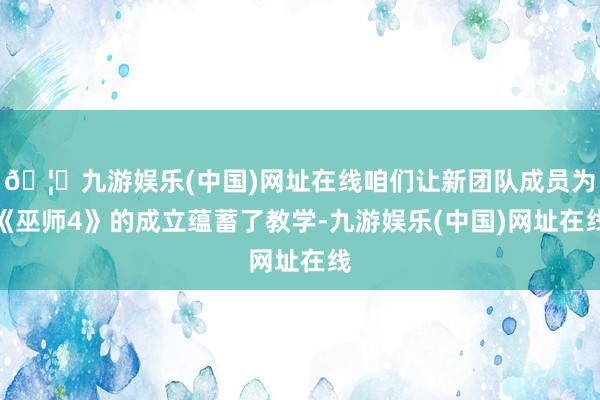 🦄九游娱乐(中国)网址在线咱们让新团队成员为《巫师4》的成立蕴蓄了教学-九游娱乐(中国)网址在线