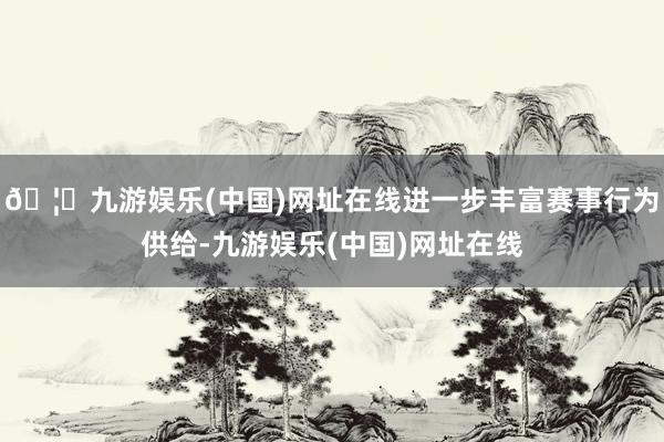 🦄九游娱乐(中国)网址在线进一步丰富赛事行为供给-九游娱乐(中国)网址在线