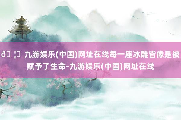 🦄九游娱乐(中国)网址在线每一座冰雕皆像是被赋予了生命-九游娱乐(中国)网址在线