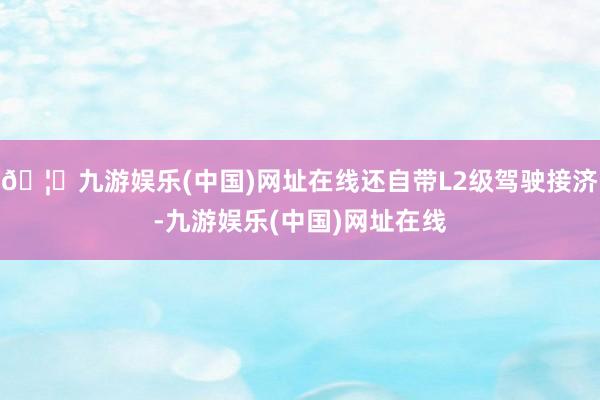 🦄九游娱乐(中国)网址在线还自带L2级驾驶接济-九游娱乐(中国)网址在线