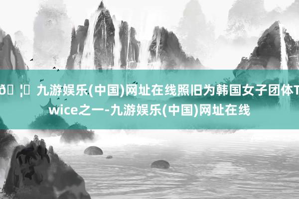 🦄九游娱乐(中国)网址在线照旧为韩国女子团体Twice之一-九游娱乐(中国)网址在线