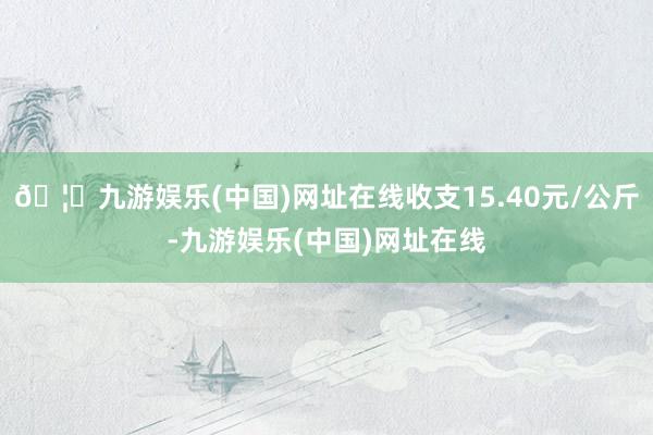 🦄九游娱乐(中国)网址在线收支15.40元/公斤-九游娱乐(中国)网址在线