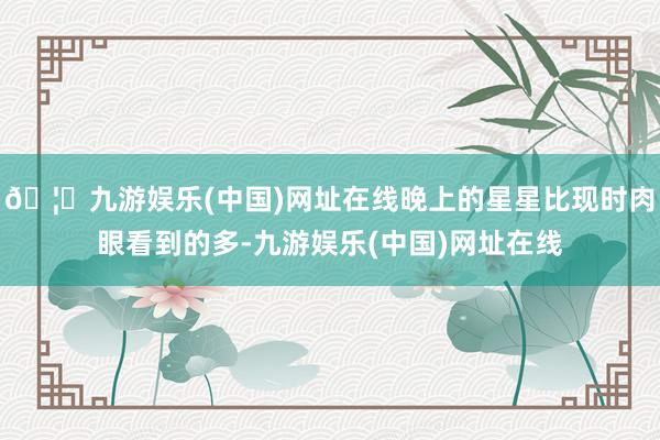 🦄九游娱乐(中国)网址在线晚上的星星比现时肉眼看到的多-九游娱乐(中国)网址在线