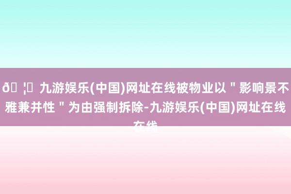 🦄九游娱乐(中国)网址在线被物业以＂影响景不雅兼并性＂为由强制拆除-九游娱乐(中国)网址在线