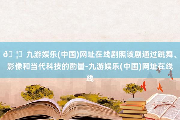 🦄九游娱乐(中国)网址在线剧照该剧通过跳舞、影像和当代科技的酌量-九游娱乐(中国)网址在线
