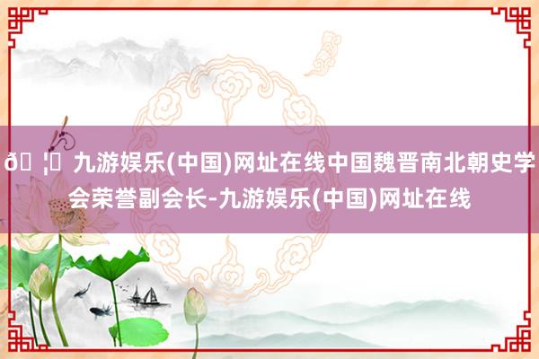🦄九游娱乐(中国)网址在线中国魏晋南北朝史学会荣誉副会长-九游娱乐(中国)网址在线