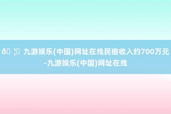 🦄九游娱乐(中国)网址在线民宿收入约700万元-九游娱乐(中国)网址在线