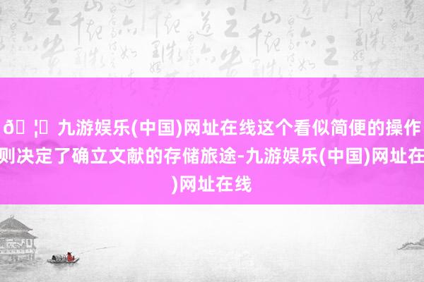 🦄九游娱乐(中国)网址在线这个看似简便的操作实则决定了确立文献的存储旅途-九游娱乐(中国)网址在线