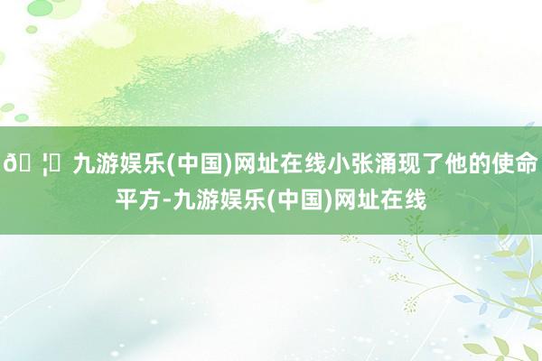 🦄九游娱乐(中国)网址在线小张涌现了他的使命平方-九游娱乐(中国)网址在线