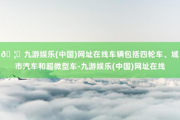 🦄九游娱乐(中国)网址在线车辆包括四轮车、城市汽车和超微型车-九游娱乐(中国)网址在线