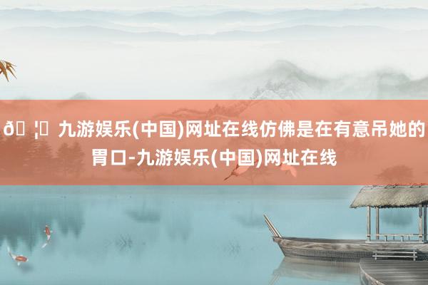🦄九游娱乐(中国)网址在线仿佛是在有意吊她的胃口-九游娱乐(中国)网址在线