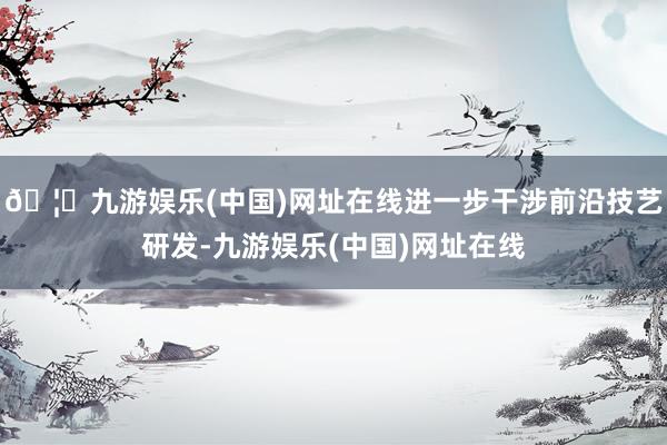 🦄九游娱乐(中国)网址在线进一步干涉前沿技艺研发-九游娱乐(中国)网址在线