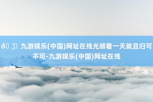 🦄九游娱乐(中国)网址在线光顾着一天就且归可不可-九游娱乐(中国)网址在线