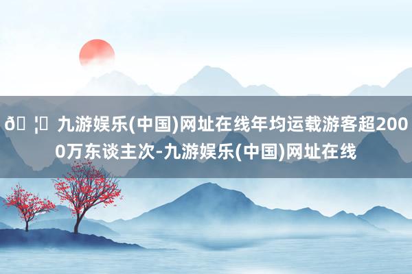 🦄九游娱乐(中国)网址在线年均运载游客超2000万东谈主次-九游娱乐(中国)网址在线