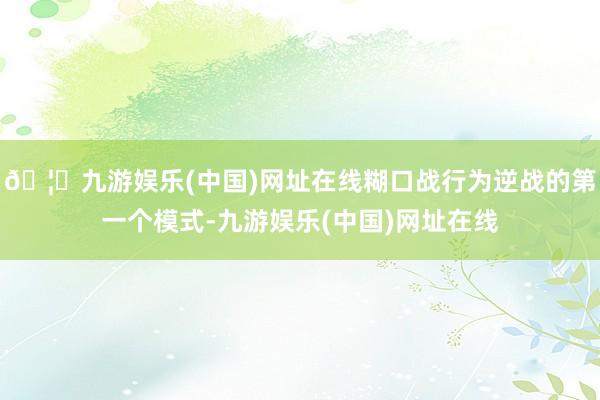 🦄九游娱乐(中国)网址在线糊口战行为逆战的第一个模式-九游娱乐(中国)网址在线