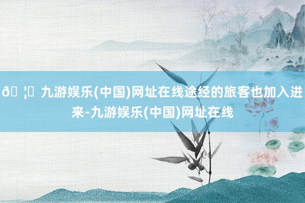 🦄九游娱乐(中国)网址在线途经的旅客也加入进来-九游娱乐(中国)网址在线