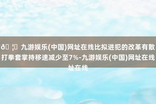 🦄九游娱乐(中国)网址在线比拟进犯的改革有散打拳套掌持移速减少至7%-九游娱乐(中国)网址在线