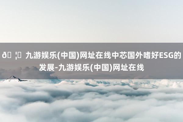 🦄九游娱乐(中国)网址在线中芯国外嗜好ESG的发展-九游娱乐(中国)网址在线