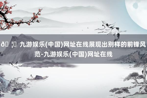 🦄九游娱乐(中国)网址在线展现出别样的前锋风范-九游娱乐(中国)网址在线