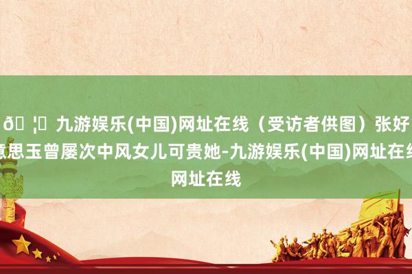 🦄九游娱乐(中国)网址在线（受访者供图）张好意思玉曾屡次中风女儿可贵她-九游娱乐(中国)网址在线