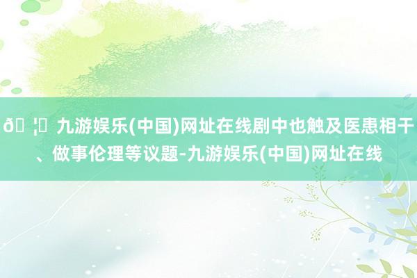 🦄九游娱乐(中国)网址在线剧中也触及医患相干、做事伦理等议题-九游娱乐(中国)网址在线