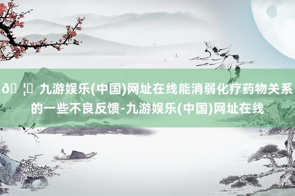 🦄九游娱乐(中国)网址在线能消弱化疗药物关系的一些不良反馈-九游娱乐(中国)网址在线