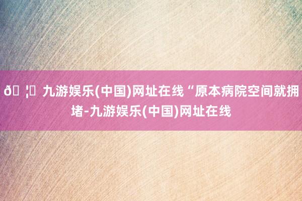 🦄九游娱乐(中国)网址在线“原本病院空间就拥堵-九游娱乐(中国)网址在线