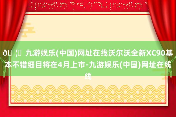 🦄九游娱乐(中国)网址在线沃尔沃全新XC90基本不错细目将在4月上市-九游娱乐(中国)网址在线