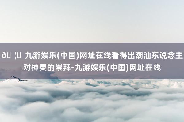 🦄九游娱乐(中国)网址在线看得出潮汕东说念主对神灵的崇拜-九游娱乐(中国)网址在线