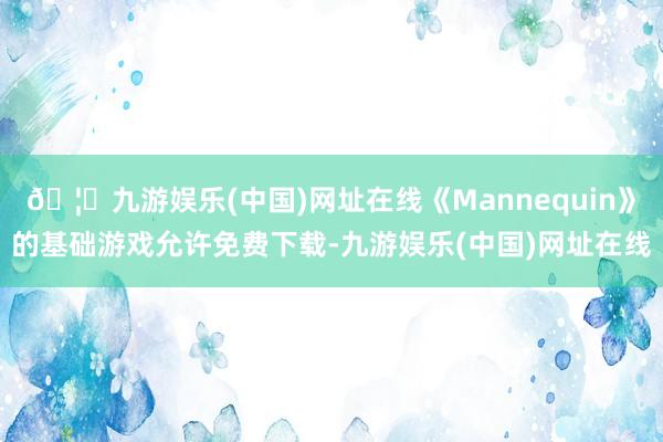 🦄九游娱乐(中国)网址在线《Mannequin》的基础游戏允许免费下载-九游娱乐(中国)网址在线