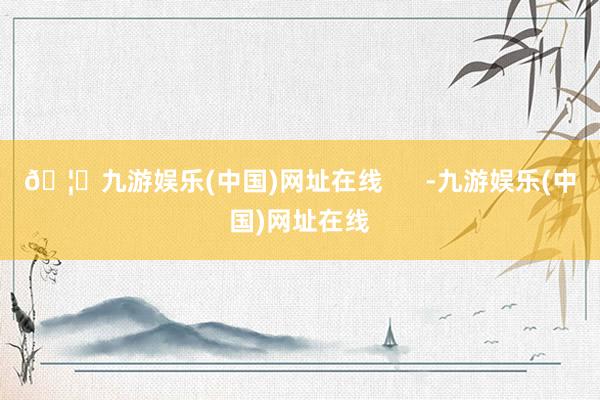 🦄九游娱乐(中国)网址在线      -九游娱乐(中国)网址在线