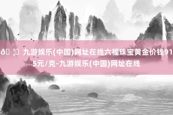 🦄九游娱乐(中国)网址在线六福珠宝黄金价钱915元/克-九游娱乐(中国)网址在线