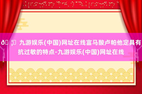 🦄九游娱乐(中国)网址在线富马酸卢帕他定具有抗过敏的特点-九游娱乐(中国)网址在线