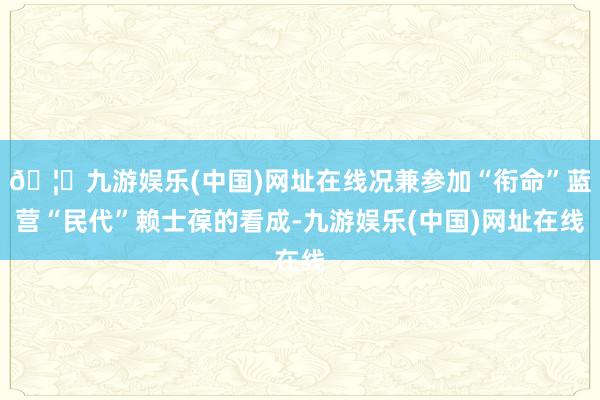 🦄九游娱乐(中国)网址在线况兼参加“衔命”蓝营“民代”赖士葆的看成-九游娱乐(中国)网址在线