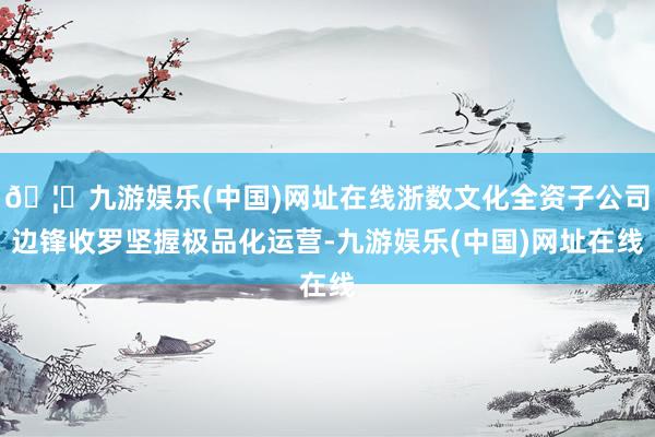 🦄九游娱乐(中国)网址在线浙数文化全资子公司边锋收罗坚握极品化运营-九游娱乐(中国)网址在线